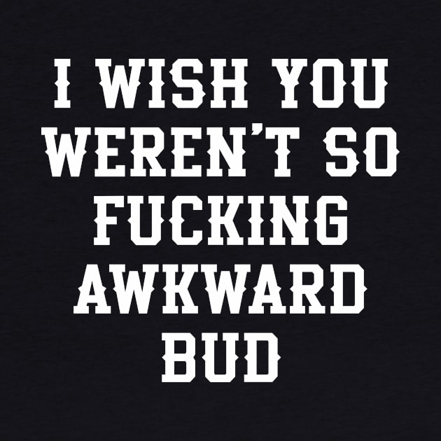 Letterkenny Quote, I wish you so fckng awkward bud by idjie